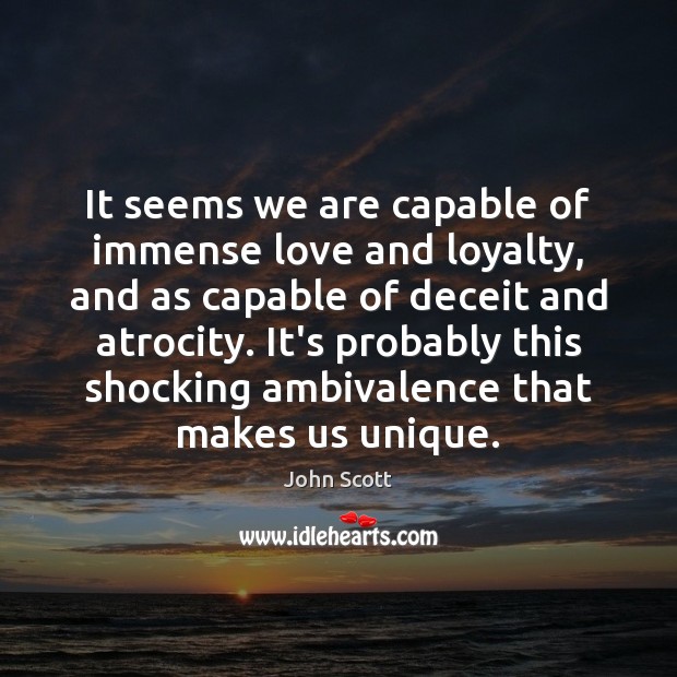 It seems we are capable of immense love and loyalty, and as John Scott Picture Quote