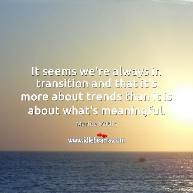 It seems we’re always in transition and that it’s more about trends Image