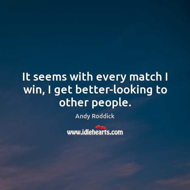 It seems with every match I win, I get better-looking to other people. Andy Roddick Picture Quote