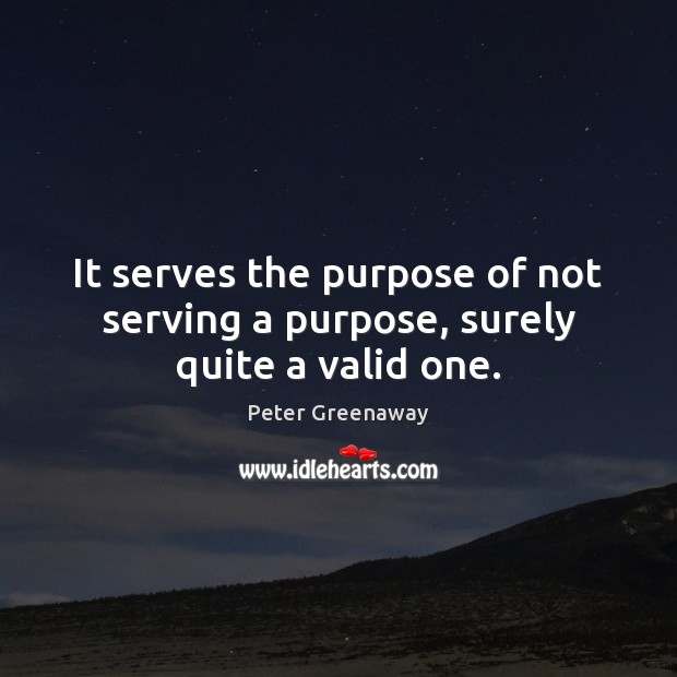 It serves the purpose of not serving a purpose, surely quite a valid one. Peter Greenaway Picture Quote