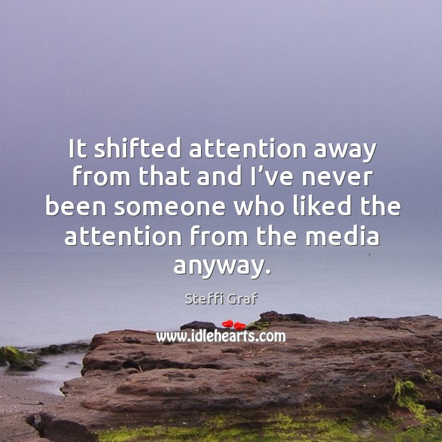 It shifted attention away from that and I’ve never been someone who liked the attention from the media anyway. Steffi Graf Picture Quote