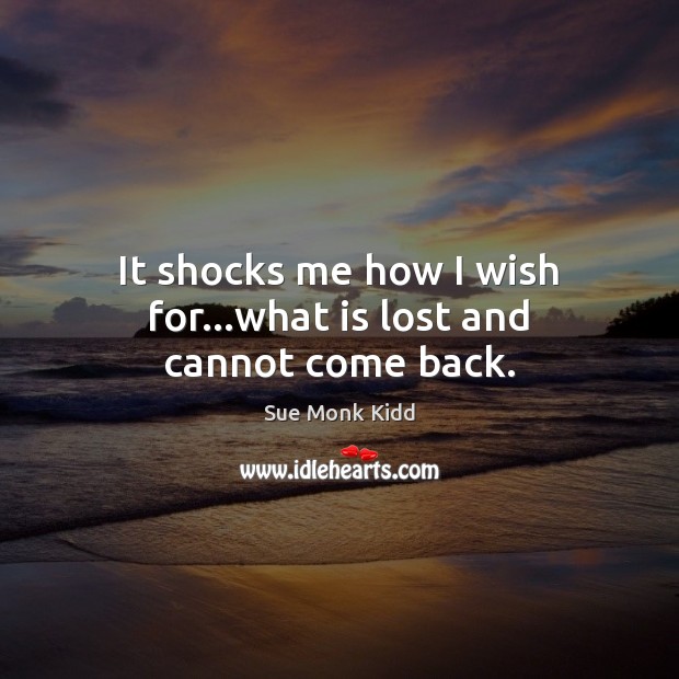 It shocks me how I wish for…what is lost and cannot come back. Sue Monk Kidd Picture Quote