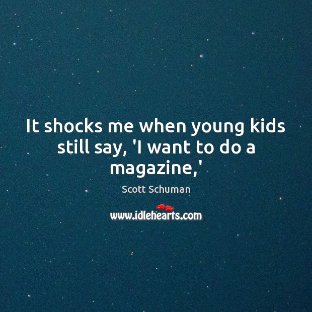 It shocks me when young kids still say, ‘I want to do a magazine,’ Scott Schuman Picture Quote