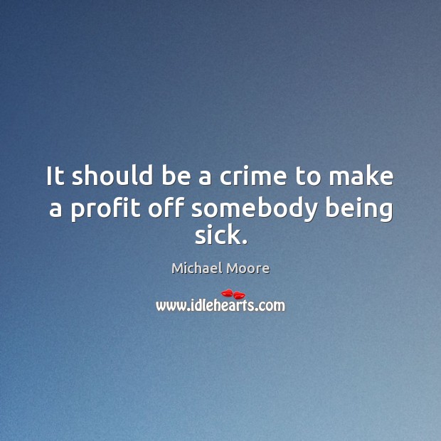 It should be a crime to make a profit off somebody being sick. Image