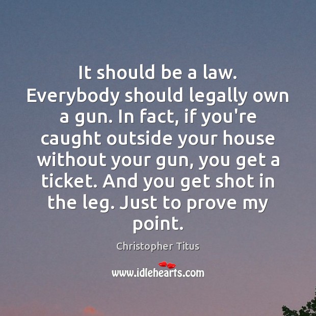 It should be a law. Everybody should legally own a gun. In Christopher Titus Picture Quote