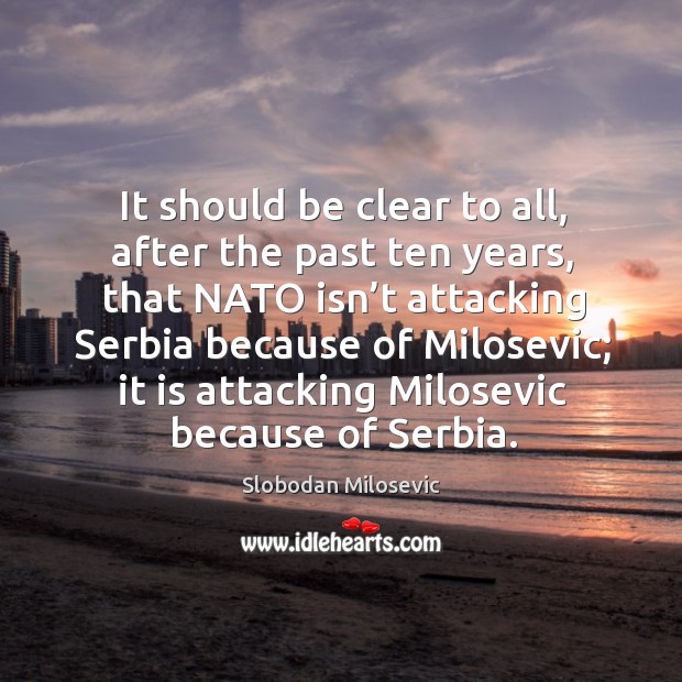 It should be clear to all, after the past ten years, that nato isn’t attacking serbia because of milosevic Slobodan Milosevic Picture Quote