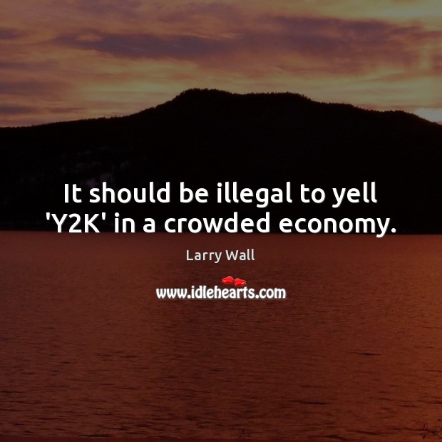 It should be illegal to yell ‘Y2K’ in a crowded economy. Larry Wall Picture Quote