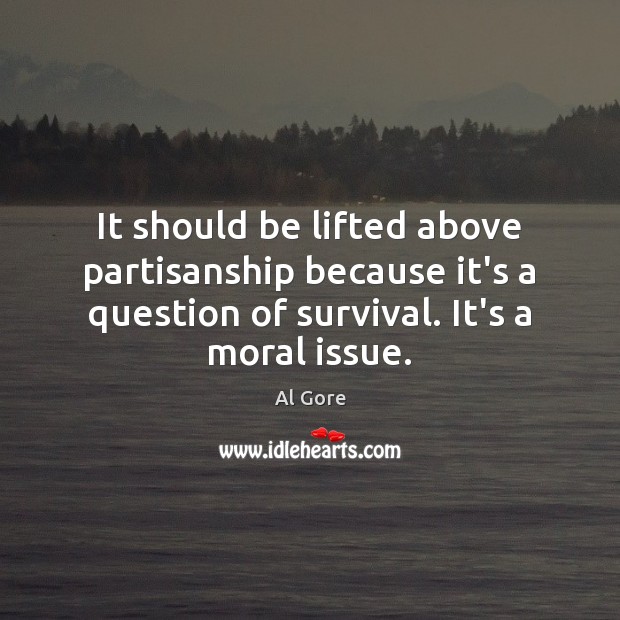 It should be lifted above partisanship because it’s a question of survival. Al Gore Picture Quote