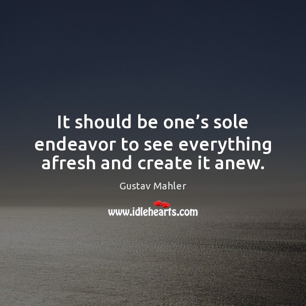 It should be one’s sole endeavor to see everything afresh and create it anew. Gustav Mahler Picture Quote