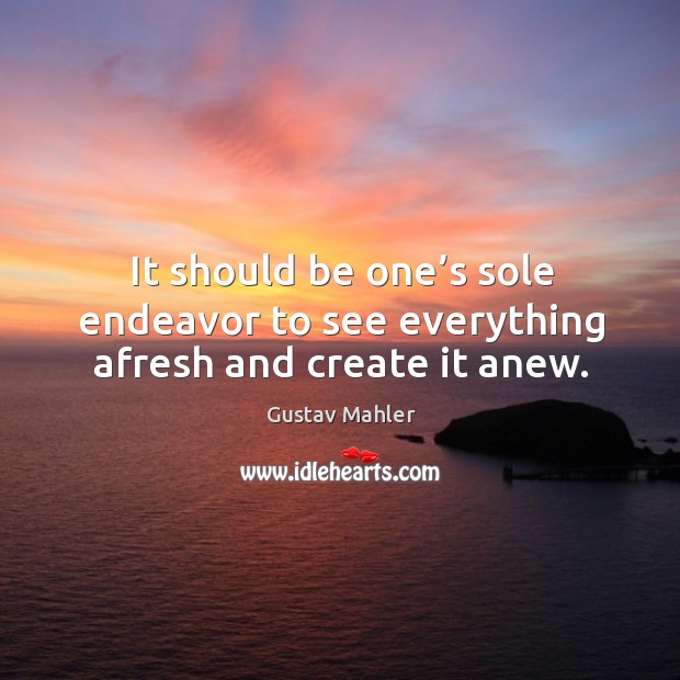 It should be one’s sole endeavor to see everything afresh and create it anew. Image