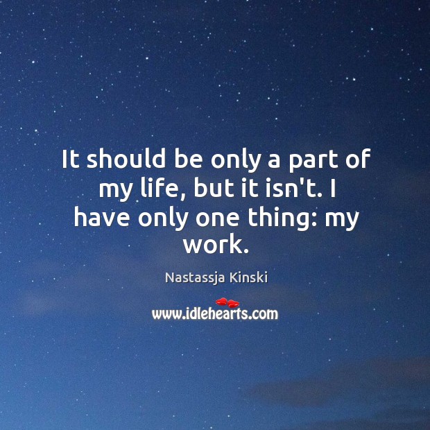It should be only a part of my life, but it isn’t. I have only one thing: my work. Nastassja Kinski Picture Quote