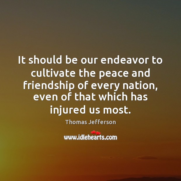 It should be our endeavor to cultivate the peace and friendship of Thomas Jefferson Picture Quote