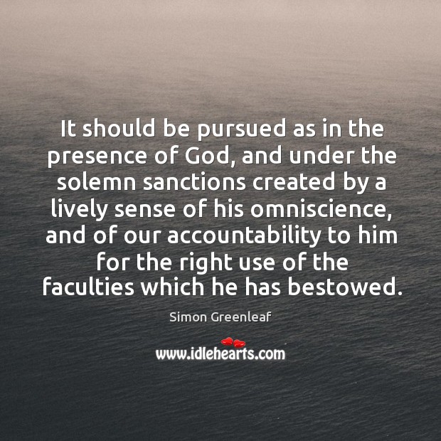 It should be pursued as in the presence of God, and under the solemn sanctions Simon Greenleaf Picture Quote