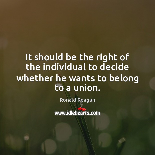 It should be the right of the individual to decide whether he wants to belong to a union. Ronald Reagan Picture Quote