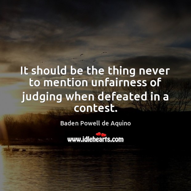 It should be the thing never to mention unfairness of judging when defeated in a contest. Baden Powell de Aquino Picture Quote