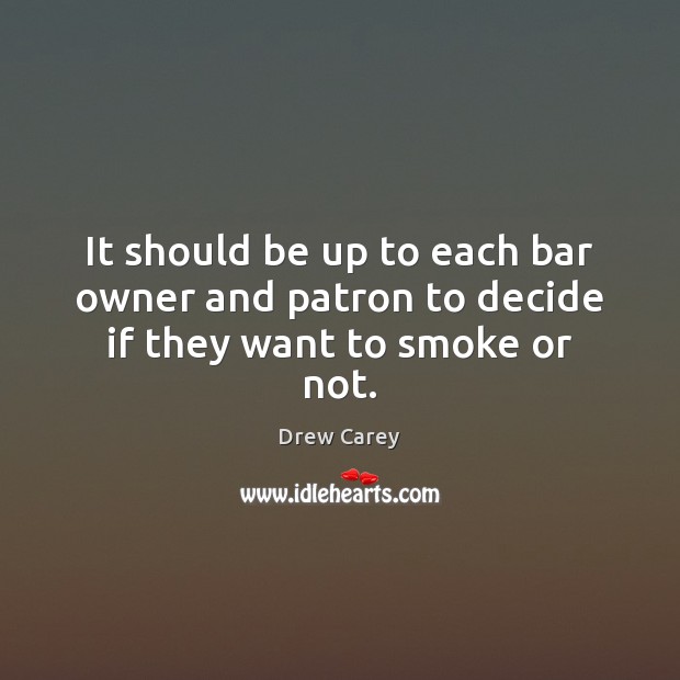 It should be up to each bar owner and patron to decide if they want to smoke or not. Drew Carey Picture Quote