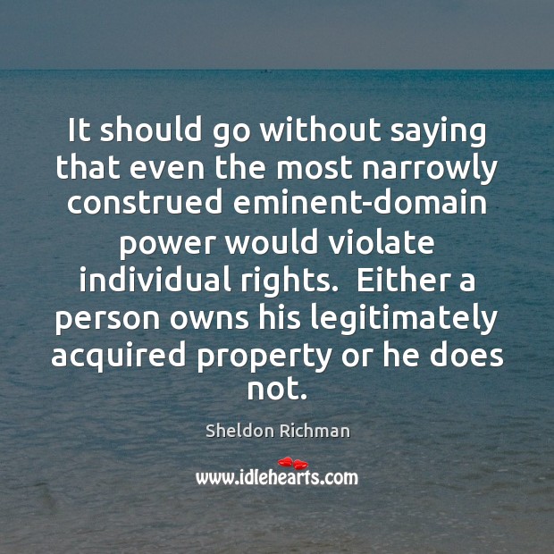 It should go without saying that even the most narrowly construed eminent-domain Sheldon Richman Picture Quote