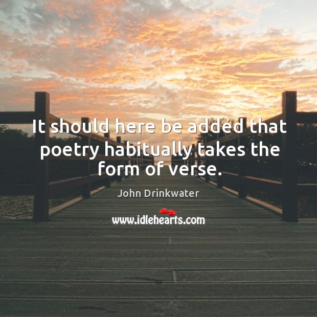 It should here be added that poetry habitually takes the form of verse. John Drinkwater Picture Quote