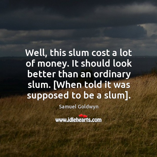 It should look better than an ordinary slum. [when told it was supposed to be a slum]. Samuel Goldwyn Picture Quote