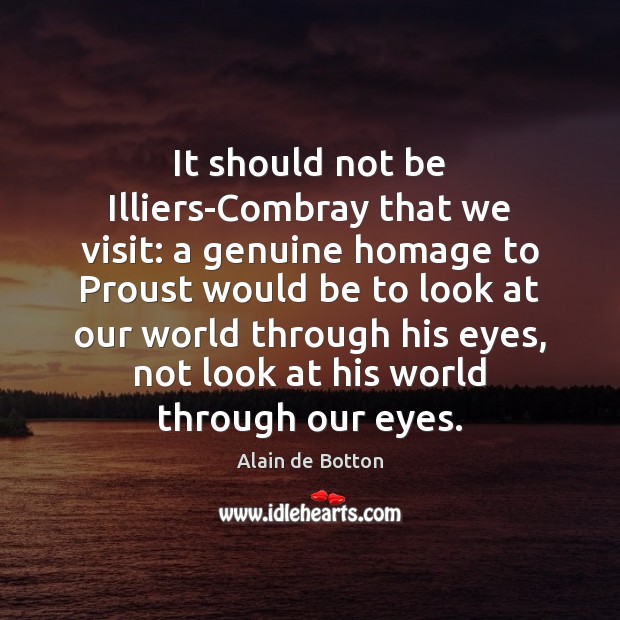It should not be Illiers-Combray that we visit: a genuine homage to Alain de Botton Picture Quote
