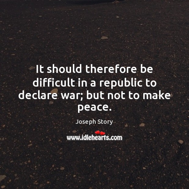 It should therefore be difficult in a republic to declare war; but not to make peace. Joseph Story Picture Quote