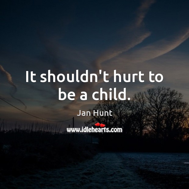 It shouldn’t hurt to be a child. Jan Hunt Picture Quote