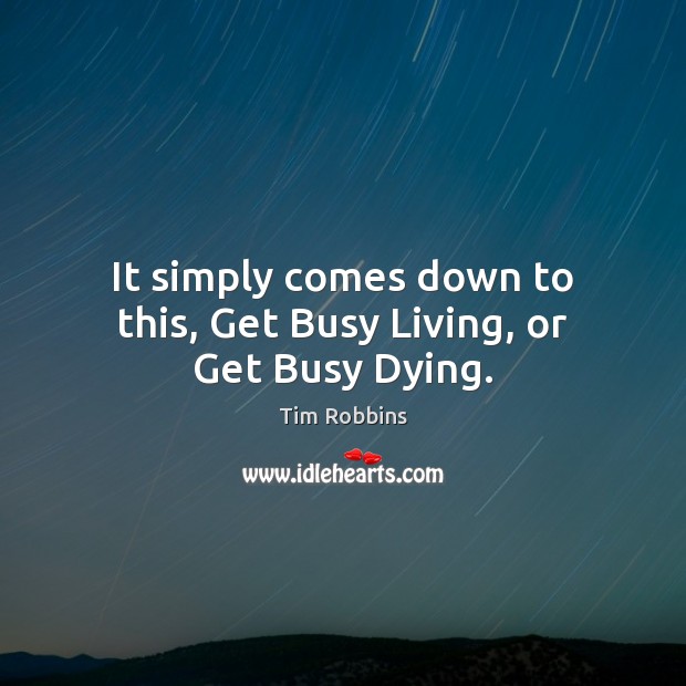 It simply comes down to this, Get Busy Living, or Get Busy Dying. Tim Robbins Picture Quote
