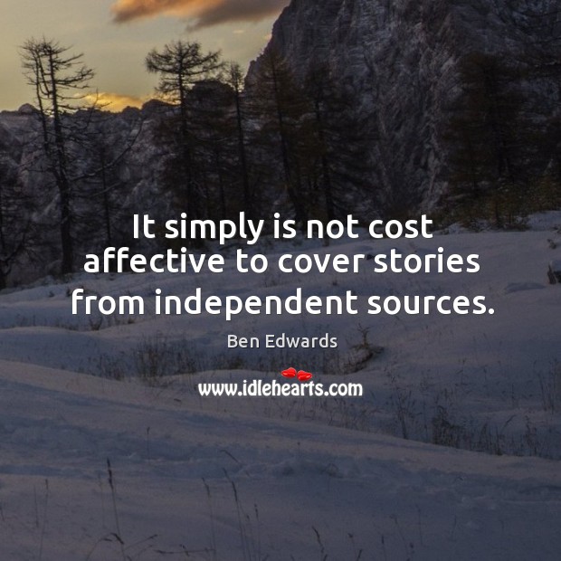 It simply is not cost affective to cover stories from independent sources. Ben Edwards Picture Quote