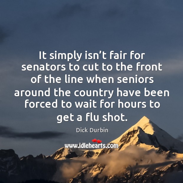 It simply isn’t fair for senators to cut to the front of the line when seniors around Dick Durbin Picture Quote