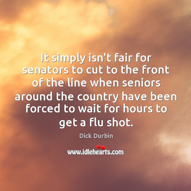 It simply isn’t fair for senators to cut to the front of Dick Durbin Picture Quote