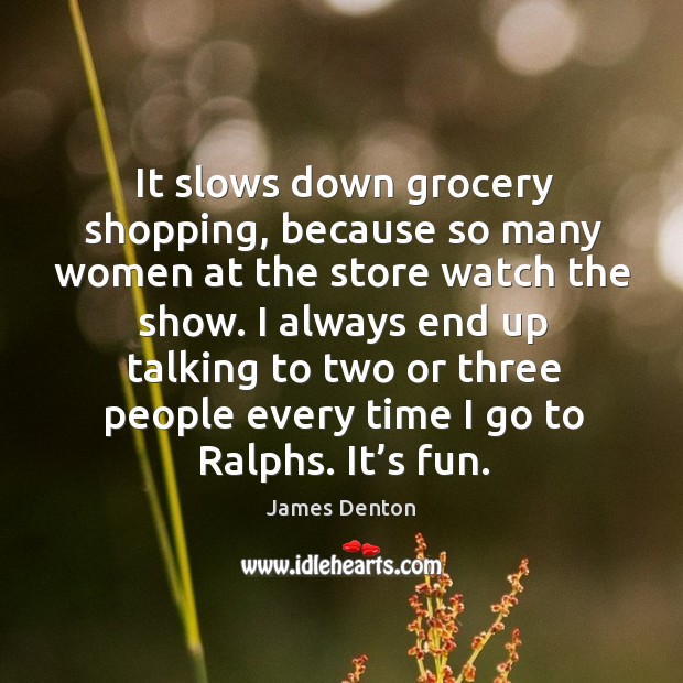 It slows down grocery shopping, because so many women at the store watch the show. James Denton Picture Quote