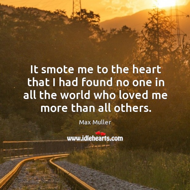 It smote me to the heart that I had found no one in all the world who loved me more than all others. Max Muller Picture Quote