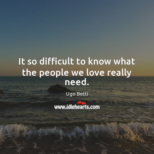 It so difficult to know what the people we love really need. Ugo Betti Picture Quote