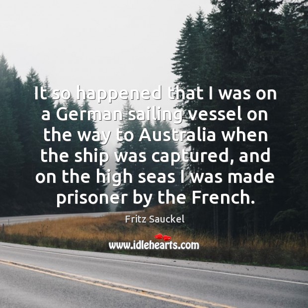 It so happened that I was on a german sailing vessel on the way to australia when the ship was captured Fritz Sauckel Picture Quote