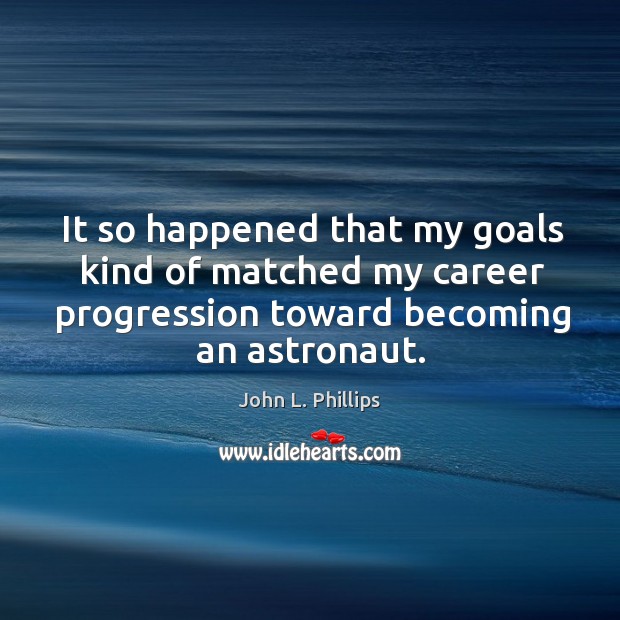 It so happened that my goals kind of matched my career progression toward becoming an astronaut. John L. Phillips Picture Quote