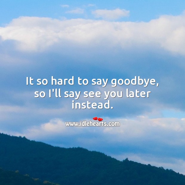 It so hard to say goodbye, so I’ll say see you later… Image
