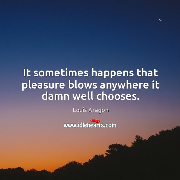 It sometimes happens that pleasure blows anywhere it damn well chooses. Louis Aragon Picture Quote