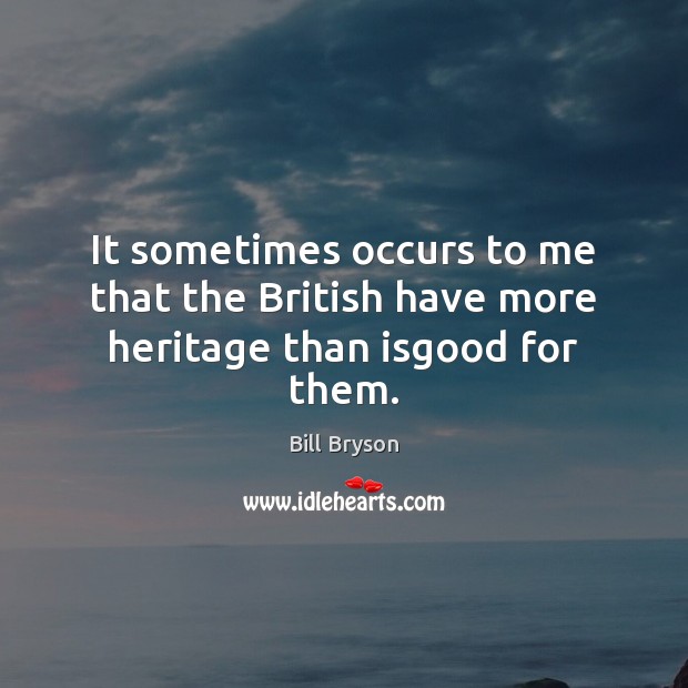 It sometimes occurs to me that the British have more heritage than isgood for them. Bill Bryson Picture Quote