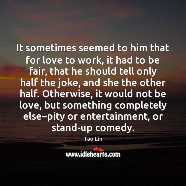 It sometimes seemed to him that for love to work, it had Tao Lin Picture Quote