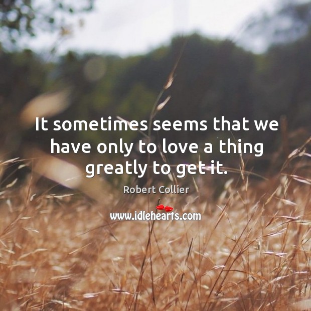 It sometimes seems that we have only to love a thing greatly to get it. Robert Collier Picture Quote