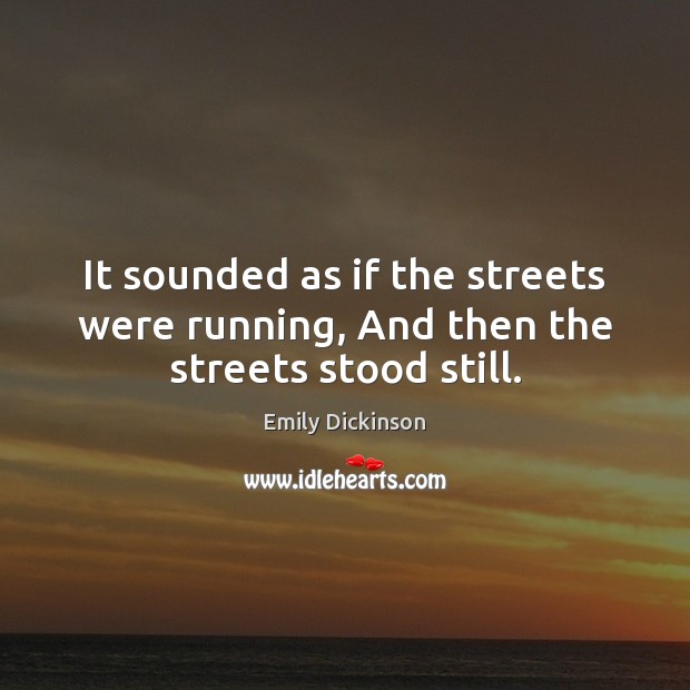 It sounded as if the streets were running, And then the streets stood still. Emily Dickinson Picture Quote