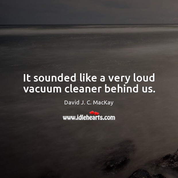 It sounded like a very loud vacuum cleaner behind us. David J. C. MacKay Picture Quote