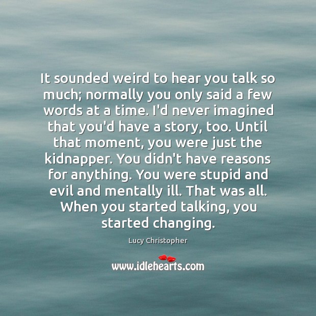 It sounded weird to hear you talk so much; normally you only Lucy Christopher Picture Quote