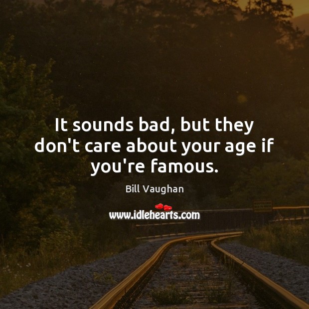 It sounds bad, but they don’t care about your age if you’re famous. Bill Vaughan Picture Quote