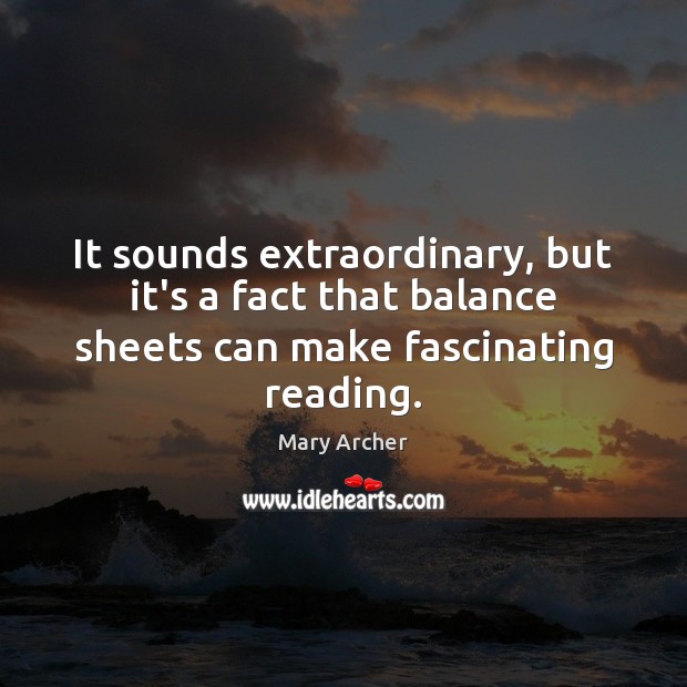 It sounds extraordinary, but it’s a fact that balance sheets can make fascinating reading. Mary Archer Picture Quote