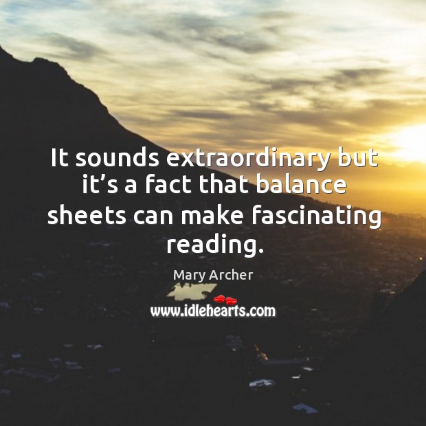 It sounds extraordinary but it’s a fact that balance sheets can make fascinating reading. Mary Archer Picture Quote