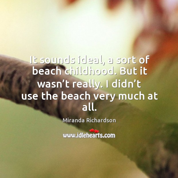 It sounds ideal, a sort of beach childhood. But it wasn’t really. I didn’t use the beach very much at all. Miranda Richardson Picture Quote
