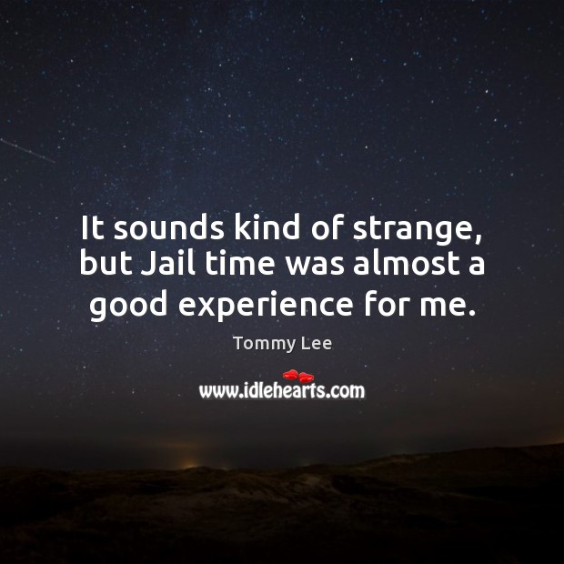 It sounds kind of strange, but Jail time was almost a good experience for me. Tommy Lee Picture Quote