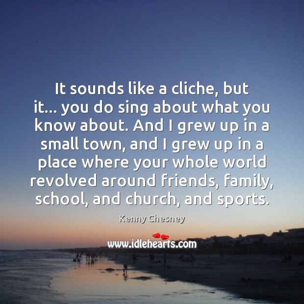 It sounds like a cliche, but it… you do sing about what Kenny Chesney Picture Quote