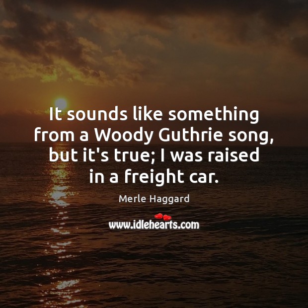 It sounds like something from a Woody Guthrie song, but it’s true; Merle Haggard Picture Quote